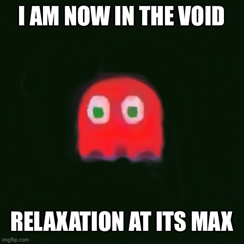 blinky pac man | I AM NOW IN THE VOID; RELAXATION AT ITS MAX | image tagged in blinky pac man | made w/ Imgflip meme maker