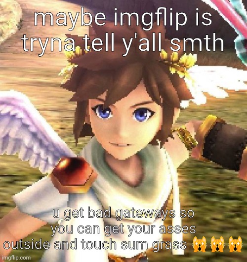 pit <3 | maybe imgflip is tryna tell y'all smth; u get bad gateways so you can get your asses outside and touch sum grass 🙀🙀🙀 | image tagged in pit 3 | made w/ Imgflip meme maker