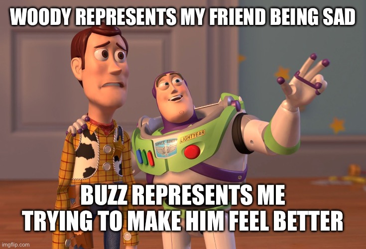 X, X Everywhere Meme | WOODY REPRESENTS MY FRIEND BEING SAD; BUZZ REPRESENTS ME TRYING TO MAKE HIM FEEL BETTER | image tagged in memes,x x everywhere | made w/ Imgflip meme maker