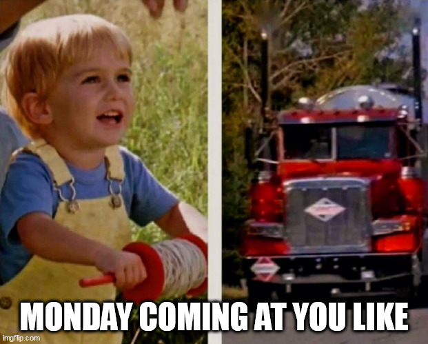 Monday coming at you like | MONDAY COMING AT YOU LIKE | image tagged in stephen king,funny,monday,pet cemetary,dark humor | made w/ Imgflip meme maker