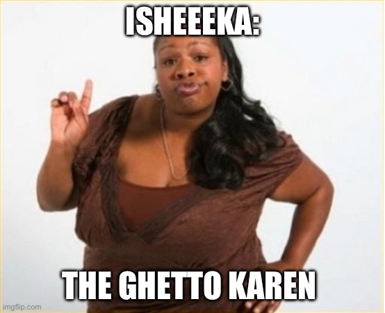 angry black women | ISHEEEKA:; THE GHETTO KAREN | image tagged in angry black women | made w/ Imgflip meme maker