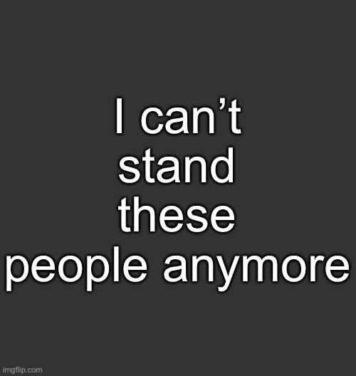 Blank Dark Mode Square | I can’t stand these people anymore | image tagged in blank dark mode square | made w/ Imgflip meme maker
