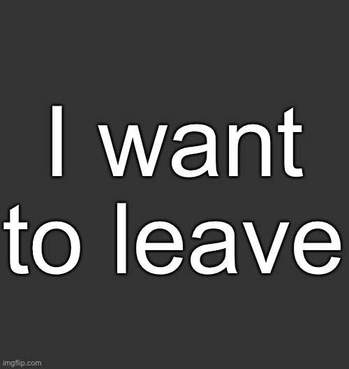 Blank Dark Mode Square | I want to leave | image tagged in blank dark mode square | made w/ Imgflip meme maker