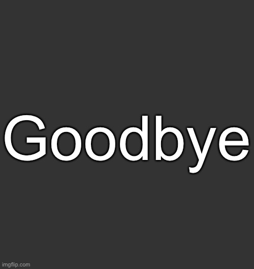 Blank Dark Mode Square | Goodbye | image tagged in blank dark mode square | made w/ Imgflip meme maker