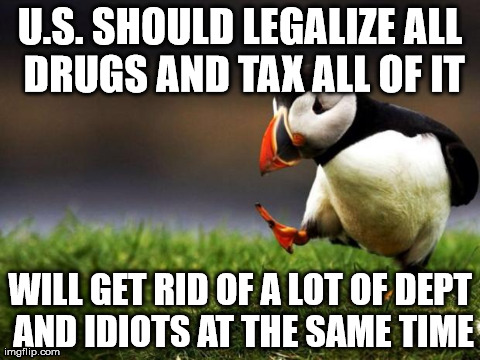 Unpopular Opinion Puffin Meme | U.S. SHOULD LEGALIZE ALL DRUGS AND TAX ALL OF IT WILL GET RID OF A LOT OF DEPT AND IDIOTS AT THE SAME TIME | image tagged in memes,unpopular opinion puffin,AdviceAnimals | made w/ Imgflip meme maker