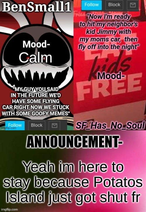 BenSmall1 and SF shared temp | Calm; Yeah im here to stay because Potatos Island just got shut fr | image tagged in bensmall1 and sf shared temp | made w/ Imgflip meme maker