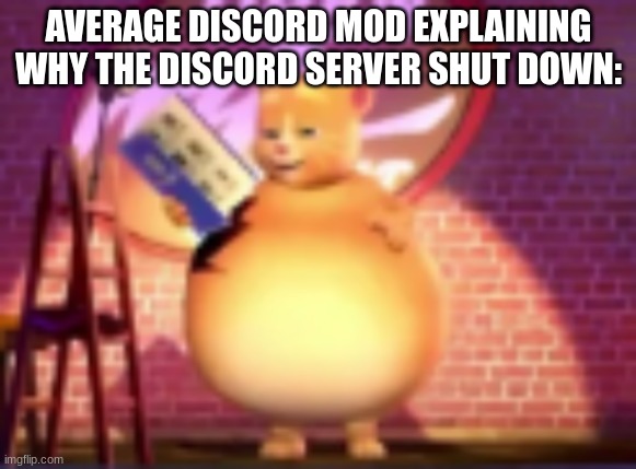 fatass | AVERAGE DISCORD MOD EXPLAINING WHY THE DISCORD SERVER SHUT DOWN: | image tagged in fatass | made w/ Imgflip meme maker