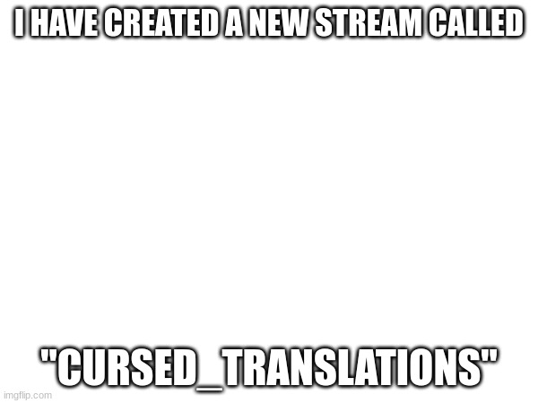 "Cursed_Translations" Now available to post in! | I HAVE CREATED A NEW STREAM CALLED; "CURSED_TRANSLATIONS" | image tagged in informational | made w/ Imgflip meme maker