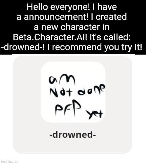 A announcement! | Hello everyone! I have a announcement! I created a new character in Beta.Character.Ai! It's called: -drowned-! I recommend you try it! | image tagged in public service announcement | made w/ Imgflip meme maker
