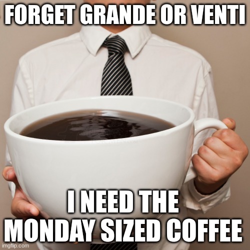 mondays are tough | FORGET GRANDE OR VENTI; I NEED THE MONDAY SIZED COFFEE | image tagged in big coffee | made w/ Imgflip meme maker