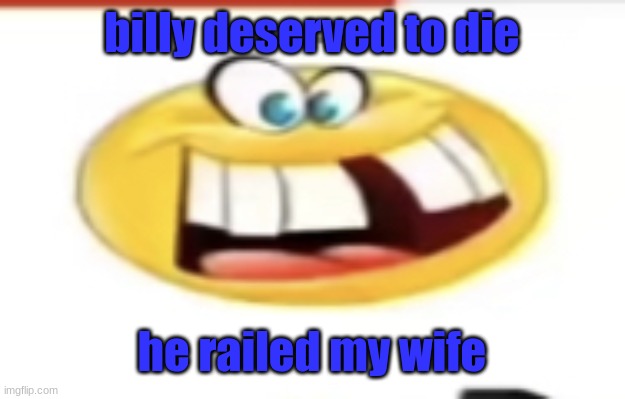 Happy yet cursed | billy deserved to die; he railed my wife | image tagged in happy yet cursed | made w/ Imgflip meme maker