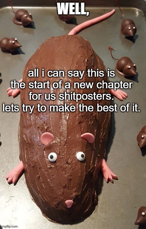 chocolate rat | WELL, all i can say this is the start of a new chapter for us shitposters. lets try to make the best of it. | image tagged in chocolate rat | made w/ Imgflip meme maker
