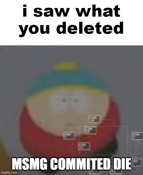 i saw what you deleted cartman | MSMG COMMITED DIE | image tagged in i saw what you deleted cartman | made w/ Imgflip meme maker