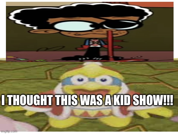 wat?????? | I THOUGHT THIS WAS A KID SHOW!!! | image tagged in memes | made w/ Imgflip meme maker