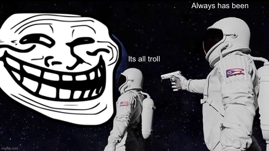 Troll world | Always has been; Its all troll | image tagged in troll,always has been | made w/ Imgflip meme maker