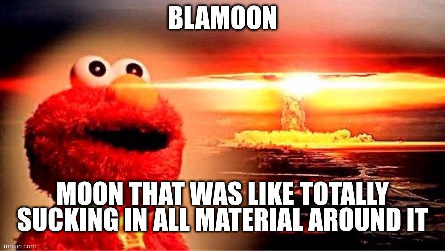 elmo nuclear explosion | BLAMOON MOON THAT WAS LIKE TOTALLY SUCKING IN ALL MATERIAL AROUND IT | image tagged in elmo nuclear explosion | made w/ Imgflip meme maker