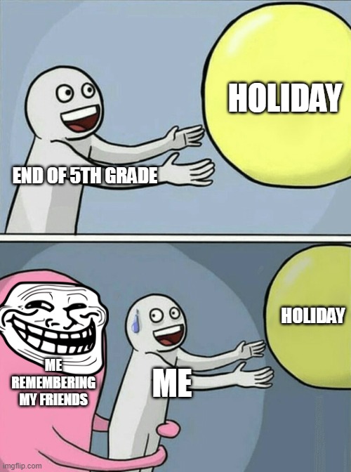 Running Away Balloon | HOLIDAY; END OF 5TH GRADE; HOLIDAY; ME REMEMBERING MY FRIENDS; ME | image tagged in memes,running away balloon | made w/ Imgflip meme maker