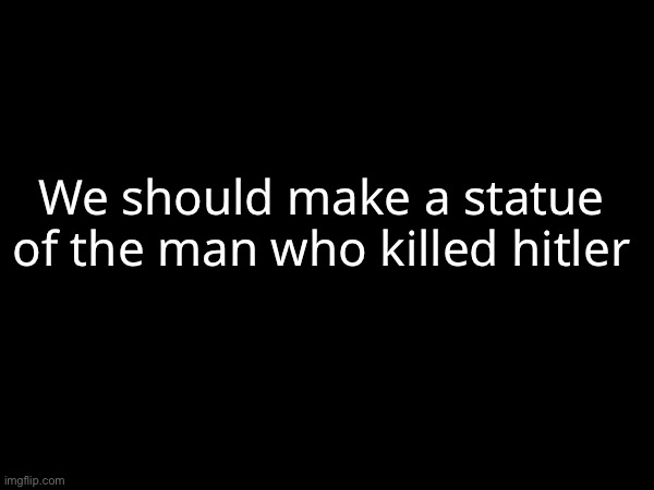 We should make a statue of the man who killed hitler | made w/ Imgflip meme maker