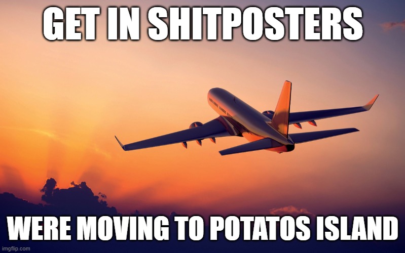Airplane taking off | GET IN SHITPOSTERS; WERE MOVING TO POTATOS ISLAND | image tagged in airplane taking off | made w/ Imgflip meme maker