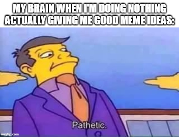 skinner pathetic | MY BRAIN WHEN I'M DOING NOTHING ACTUALLY GIVING ME GOOD MEME IDEAS: | image tagged in skinner pathetic | made w/ Imgflip meme maker