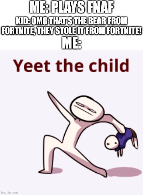 YEET THE CHILD! | ME: PLAYS FNAF KID: OMG THAT'S THE BEAR FROM FORTNITE, THEY STOLE IT FROM FORTNITE! ME: | image tagged in yeet the child | made w/ Imgflip meme maker