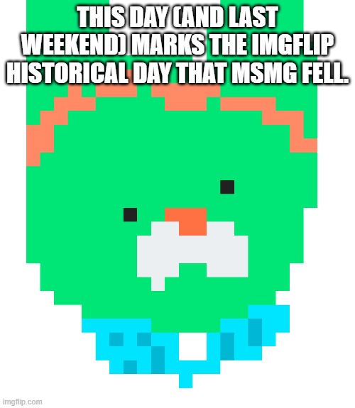 mod title | THIS DAY (AND LAST WEEKEND) MARKS THE IMGFLIP HISTORICAL DAY THAT MSMG FELL. | image tagged in pixel tweak | made w/ Imgflip meme maker