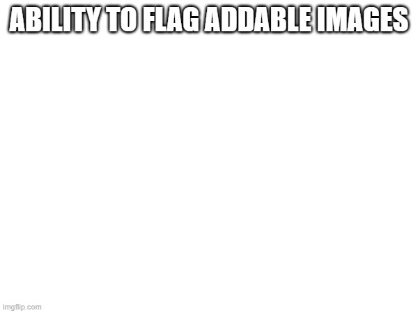 My idea | ABILITY TO FLAG ADDABLE IMAGES | made w/ Imgflip meme maker