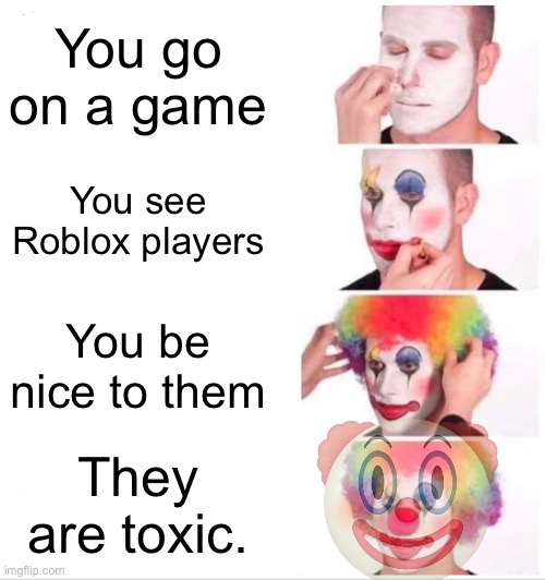 So sad | You go on a game; You see Roblox players; You be nice to them; They are toxic. | image tagged in memes,clown applying makeup,toxic players,roblox meme,roblox is good | made w/ Imgflip meme maker