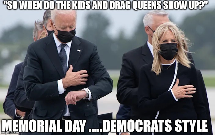 They fell for this ? | "SO WHEN DO THE KIDS AND DRAG QUEENS SHOW UP?"; MEMORIAL DAY .....DEMOCRATS STYLE | image tagged in i wonder why they call it a wrist watch | made w/ Imgflip meme maker