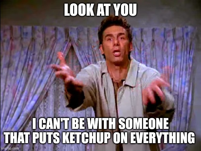 Ketchup on everything | LOOK AT YOU; I CAN'T BE WITH SOMEONE THAT PUTS KETCHUP ON EVERYTHING | image tagged in look at you,ketchup | made w/ Imgflip meme maker