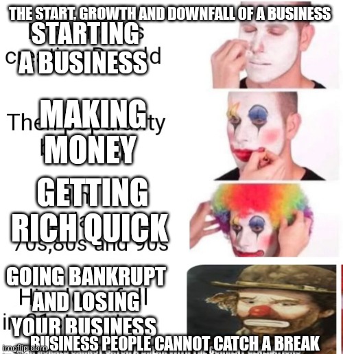 The start, growth and downfall of a business | THE START, GROWTH AND DOWNFALL OF A BUSINESS; STARTING A BUSINESS; MAKING MONEY; GETTING RICH QUICK; GOING BANKRUPT AND LOSING YOUR BUSINESS; BUSINESS PEOPLE CANNOT CATCH A BREAK | image tagged in clown applying makeup,business,funny memes,economics | made w/ Imgflip meme maker