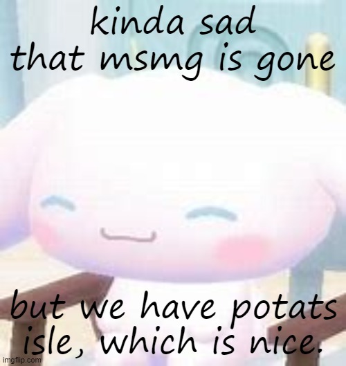 cinna | kinda sad that msmg is gone; but we have potats isle, which is nice. | image tagged in cinna | made w/ Imgflip meme maker