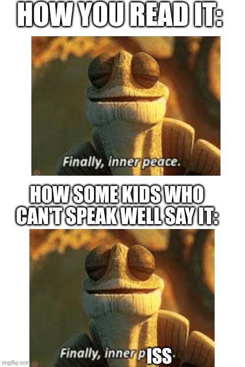 Ok I'm running out of ideas | HOW YOU READ IT:; HOW SOME KIDS WHO CAN'T SPEAK WELL SAY IT:; ISS | image tagged in bruh,funny,memes,finally inner peace,front page plz | made w/ Imgflip meme maker