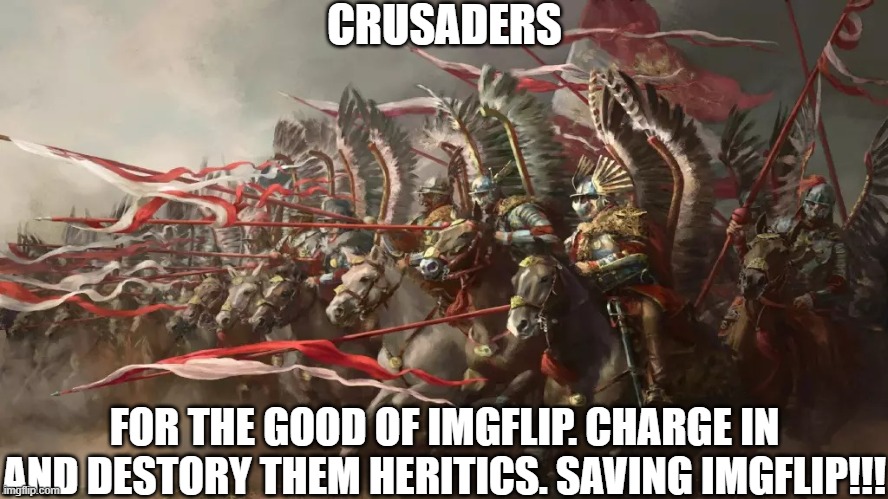 CRUSADERS, CHARGE!!!!!!!!!!!! | CRUSADERS; FOR THE GOOD OF IMGFLIP. CHARGE IN AND DESTORY THEM HERITICS. SAVING IMGFLIP!!! | image tagged in winged hussars | made w/ Imgflip meme maker