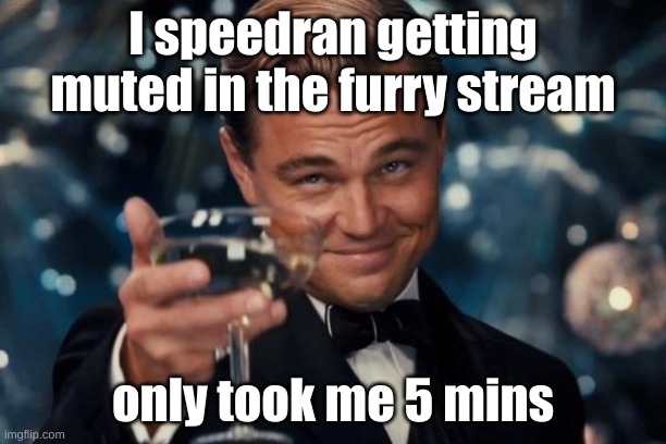 Leonardo Dicaprio Cheers Meme | I speedran getting muted in the furry stream; only took me 5 mins | image tagged in memes,leonardo dicaprio cheers | made w/ Imgflip meme maker
