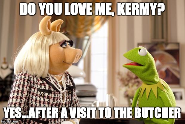 Kermit & Ms. Piggy | DO YOU LOVE ME, KERMY? YES...AFTER A VISIT TO THE BUTCHER | image tagged in kermit ms piggy | made w/ Imgflip meme maker