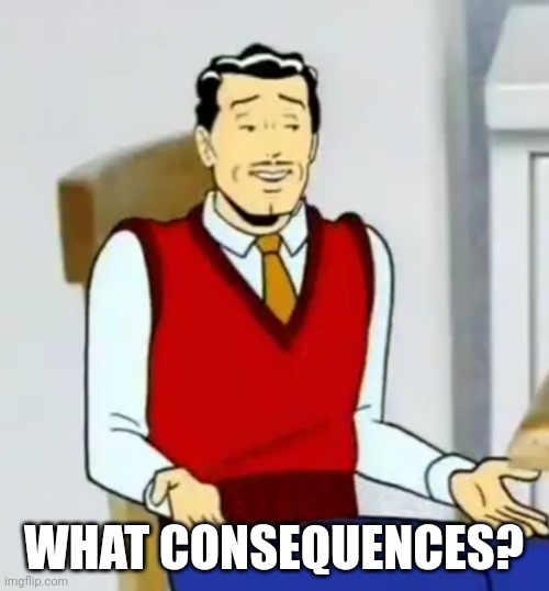 What consequences | WHAT CONSEQUENCES? | image tagged in what | made w/ Imgflip meme maker