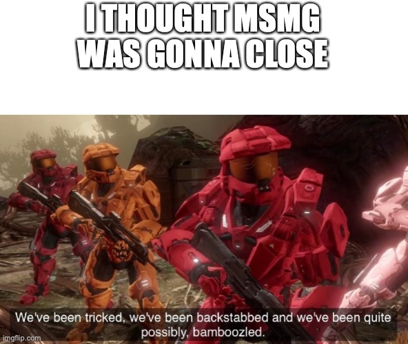 We've been tricked | I THOUGHT MSMG WAS GONNA CLOSE | image tagged in we've been tricked | made w/ Imgflip meme maker