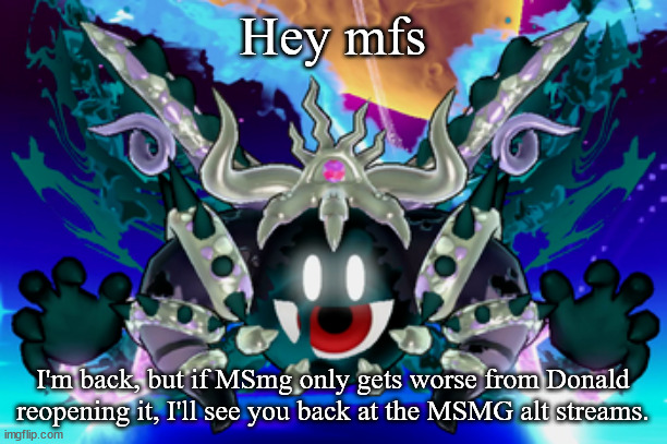 Magolor Soul | Hey mfs; I'm back, but if MSmg only gets worse from Donald reopening it, I'll see you back at the MSMG alt streams. | image tagged in magolor soul | made w/ Imgflip meme maker