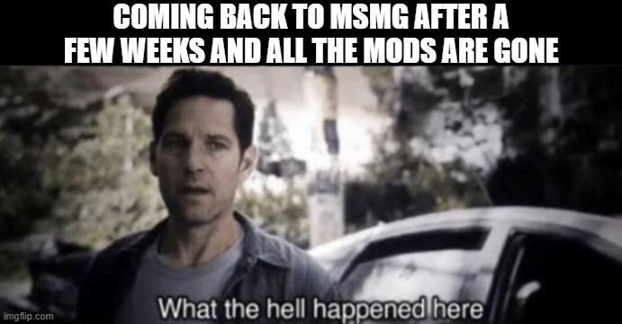 What the hell happened here | COMING BACK TO MSMG AFTER A FEW WEEKS AND ALL THE MODS ARE GONE | image tagged in what the hell happened here | made w/ Imgflip meme maker
