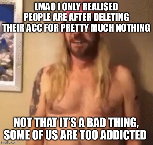 Speech bubble | LMAO I ONLY REALISED PEOPLE ARE AFTER DELETING THEIR ACC FOR PRETTY MUCH NOTHING; NOT THAT IT’S A BAD THING, SOME OF US ARE TOO ADDICTED | image tagged in speech bubble | made w/ Imgflip meme maker