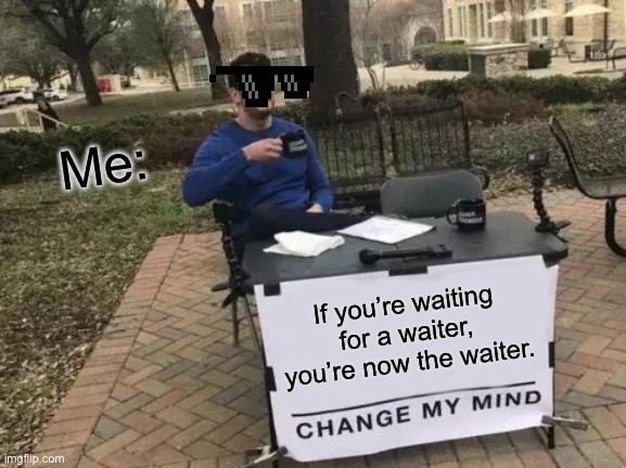 Change My Mind | Me:; If you’re waiting for a waiter, you’re now the waiter. | image tagged in memes,change my mind | made w/ Imgflip meme maker