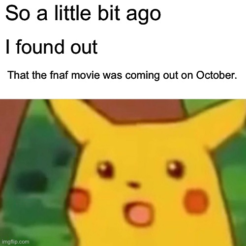 Surprised Pikachu Meme | So a little bit ago; I found out; That the fnaf movie was coming out on October. | image tagged in memes,surprised pikachu | made w/ Imgflip meme maker