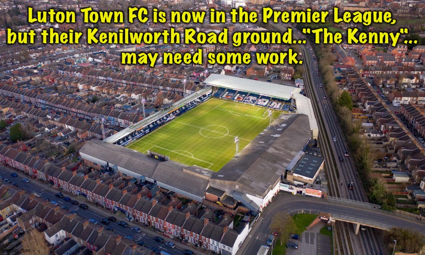 They're running with the big dogs now | Luton Town FC is now in the Premier League,
but their Kenilworth Road ground..."The Kenny"...
may need some work. | image tagged in luton town fc | made w/ Imgflip meme maker