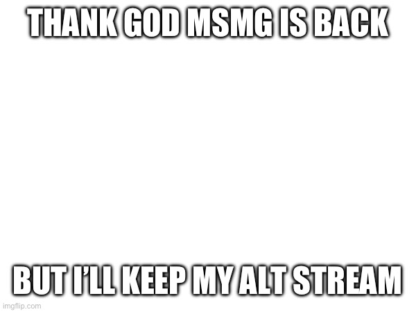 THANK GOD MSMG IS BACK; BUT I’LL KEEP MY ALT STREAM | made w/ Imgflip meme maker