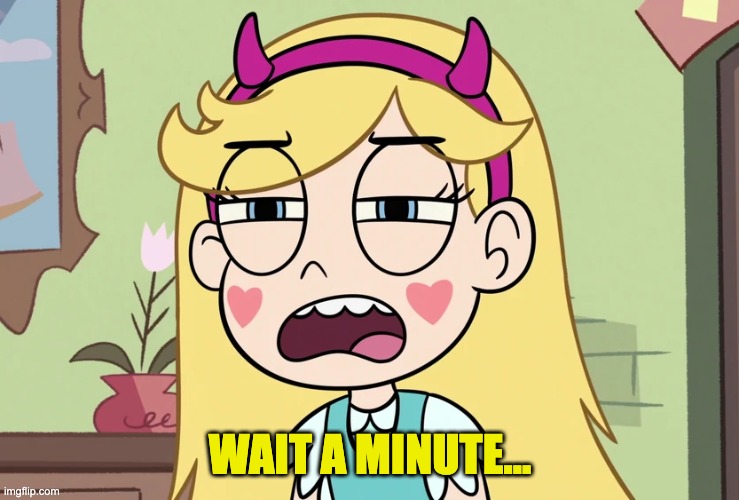 Star Butterfly 'this is not helping' | WAIT A MINUTE... | image tagged in star butterfly 'this is not helping' | made w/ Imgflip meme maker