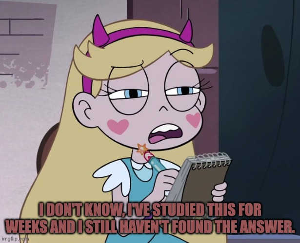Star Butterfly Listing | I DON'T KNOW, I'VE STUDIED THIS FOR WEEKS AND I STILL HAVEN'T FOUND THE ANSWER. | image tagged in star butterfly listing | made w/ Imgflip meme maker