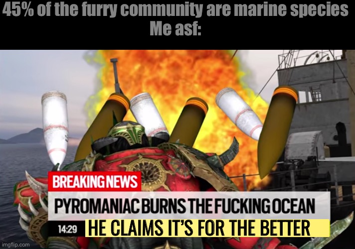 Pyromaniac Burns the Ocean | 45% of the furry community are marine species
Me asf:; HE CLAIMS IT’S FOR THE BETTER | image tagged in pyromaniac burns the ocean | made w/ Imgflip meme maker