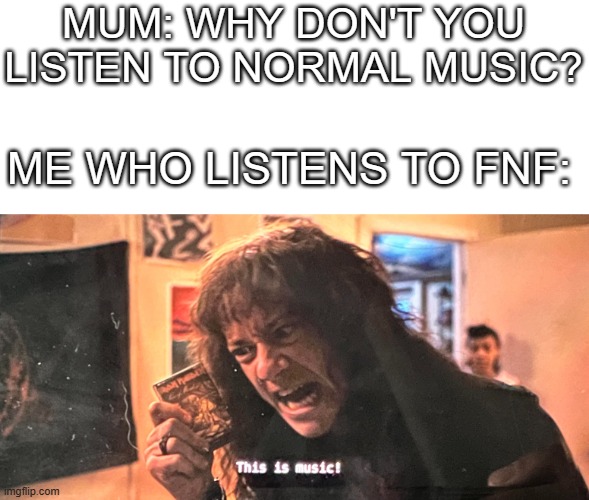 . | MUM: WHY DON'T YOU LISTEN TO NORMAL MUSIC? ME WHO LISTENS TO FNF: | image tagged in this is music | made w/ Imgflip meme maker
