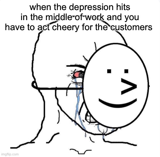 literally me today | when the depression hits in the middle of work and you have to act cheery for the customers | image tagged in dying inside,depression sadness hurt pain anxiety,depression,work | made w/ Imgflip meme maker